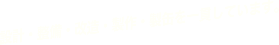 設計・整備・改造・製作・製缶を一貫しています。