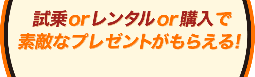 試乗orレンタルor購入で素敵なプレゼントがもらえる